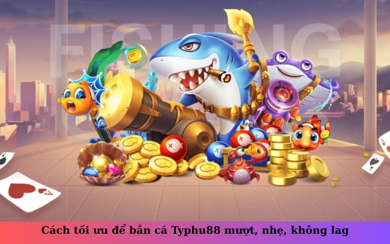 Cách tối ưu để bắn cá Typhu88 mượt, nhẹ, không lag